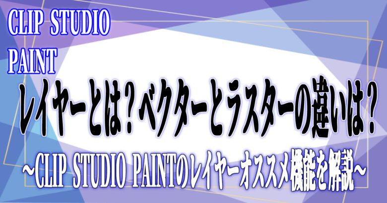 今回の記事はクリスタのレイヤーが何なのかや、ベクターとラスターの違い、おすすめレイヤー機能の使い方についてまとめました！